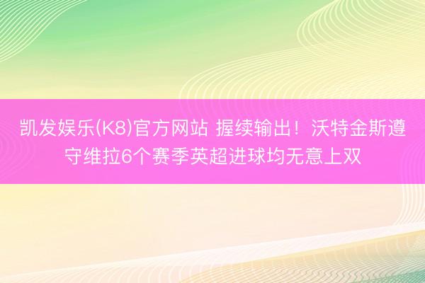 凯发娱乐(K8)官方网站 握续输出！沃特金斯遵守维拉6个赛季英超进球均无意上双