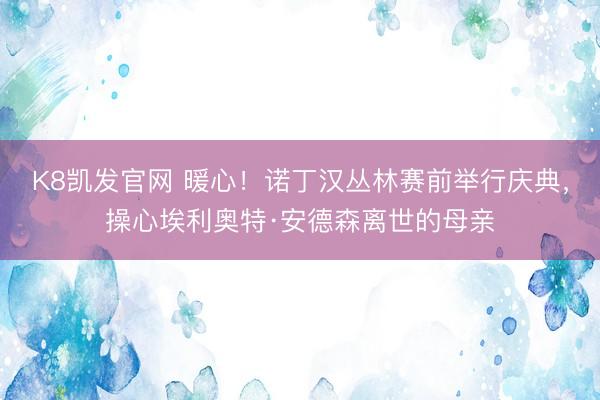 K8凯发官网 暖心！诺丁汉丛林赛前举行庆典，操心埃利奥特·安德森离世的母亲