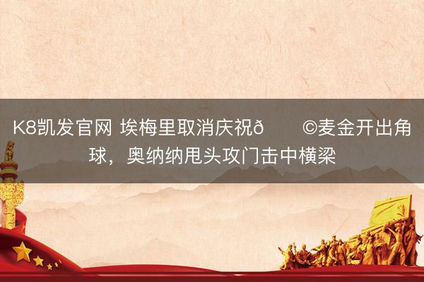 K8凯发官网 埃梅里取消庆祝😩麦金开出角球，奥纳纳甩头攻门击中横梁