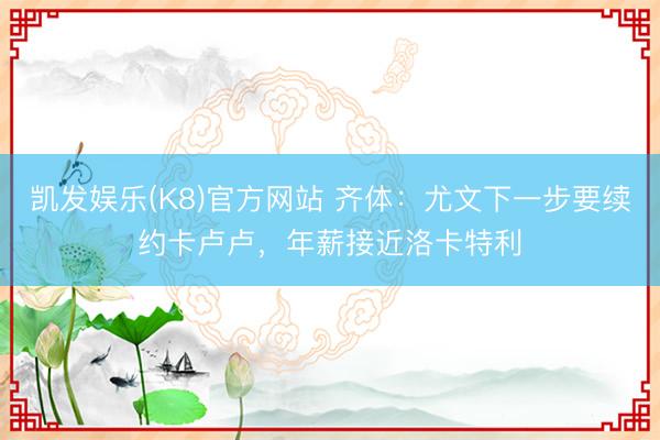 凯发娱乐(K8)官方网站 齐体：尤文下一步要续约卡卢卢，年薪接近洛卡特利