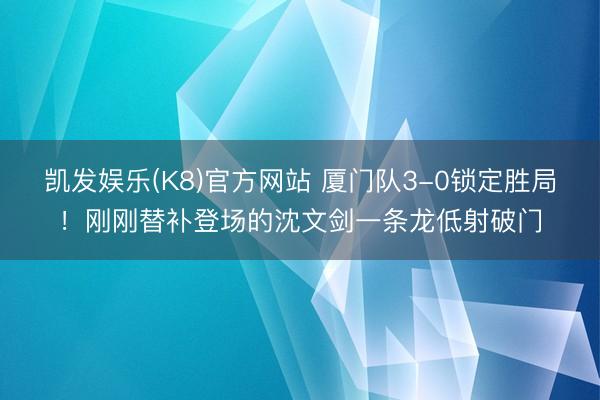 凯发娱乐(K8)官方网站 厦门队3-0锁定胜局！刚刚替补登场的沈文剑一条龙低射破门