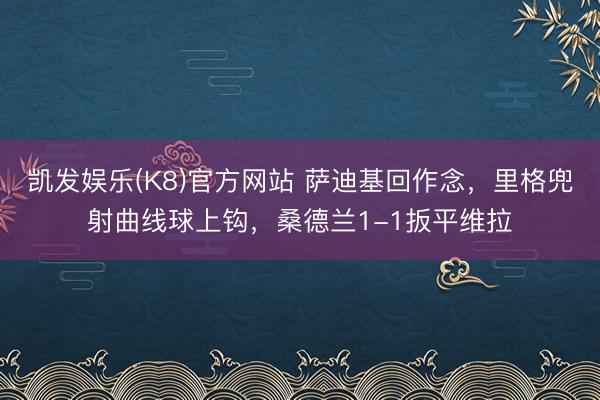 凯发娱乐(K8)官方网站 萨迪基回作念，里格兜射曲线球上钩，桑德兰1-1扳平维拉