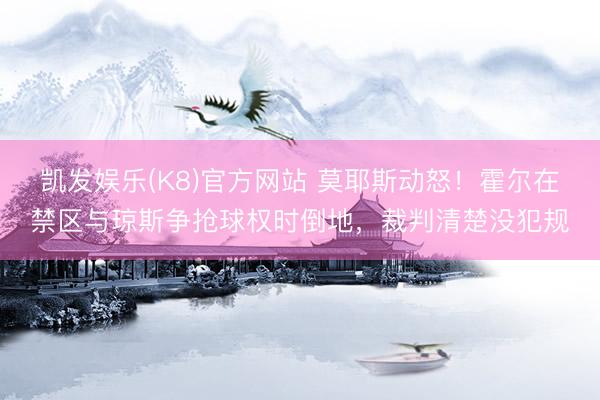 凯发娱乐(K8)官方网站 莫耶斯动怒!霍尔在禁区与琼斯争抢球权时倒地,裁判清楚没犯规