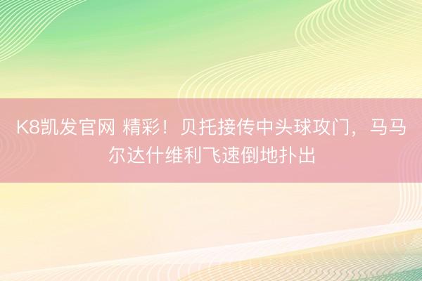 K8凯发官网 精彩！贝托接传中头球攻门，马马尔达什维利飞速倒地扑出