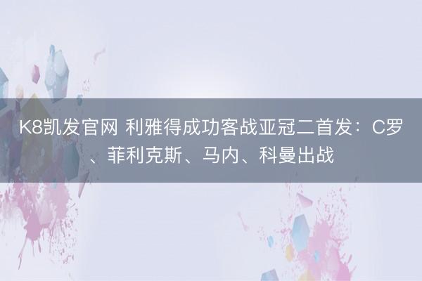 K8凯发官网 利雅得成功客战亚冠二首发:C罗、菲利克斯、马内、科曼出战