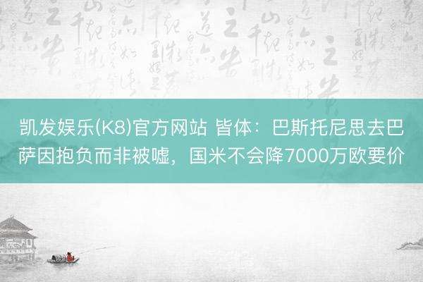 凯发娱乐(K8)官方网站 皆体:巴斯托尼思去巴萨因抱负而非被嘘,国米不会降7000万欧要价