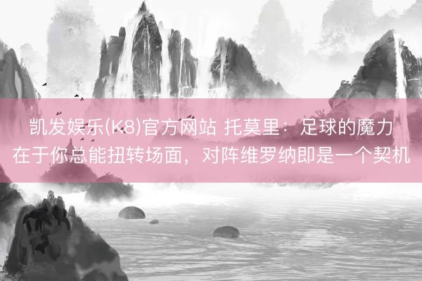 凯发娱乐(K8)官方网站 托莫里：足球的魔力在于你总能扭转场面，对阵维罗纳即是一个契机