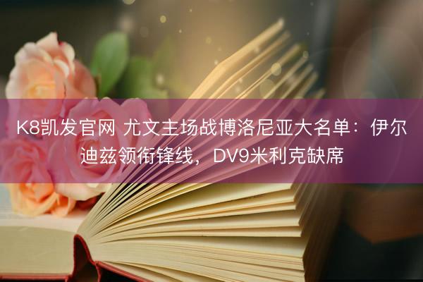 K8凯发官网 尤文主场战博洛尼亚大名单：伊尔迪兹领衔锋线，DV9米利克缺席