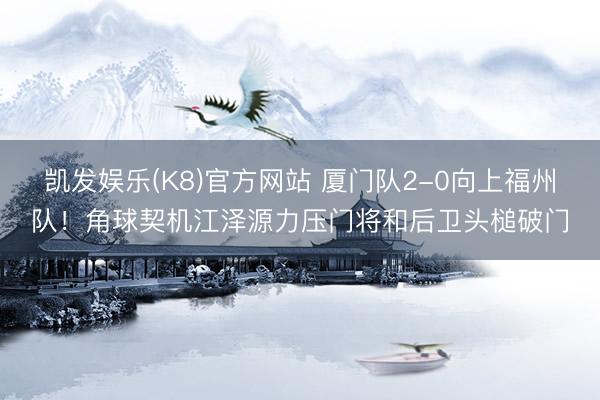凯发娱乐(K8)官方网站 厦门队2-0向上福州队！角球契机江泽源力压门将和后卫头槌破门
