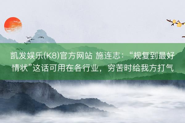 凯发娱乐(K8)官方网站 施连志：“规复到最好情状”这话可用在各行业，穷苦时给我方打气