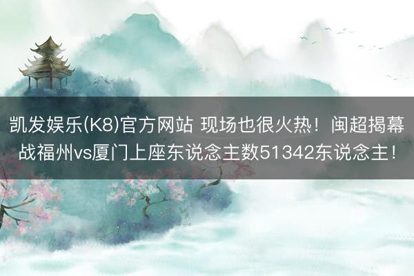 凯发娱乐(K8)官方网站 现场也很火热！闽超揭幕战福州vs厦门上座东说念主数51342东说念主！