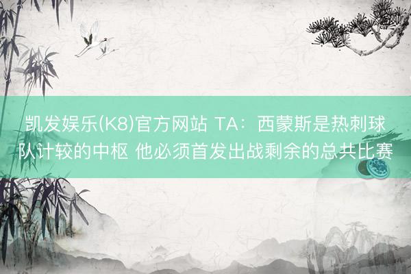 凯发娱乐(K8)官方网站 TA：西蒙斯是热刺球队计较的中枢 他必须首发出战剩余的总共比赛