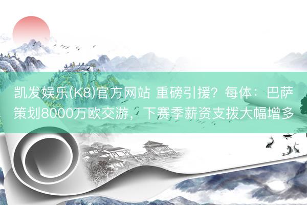 凯发娱乐(K8)官方网站 重磅引援？每体：巴萨策划8000万欧交游，下赛季薪资支拨大幅增多