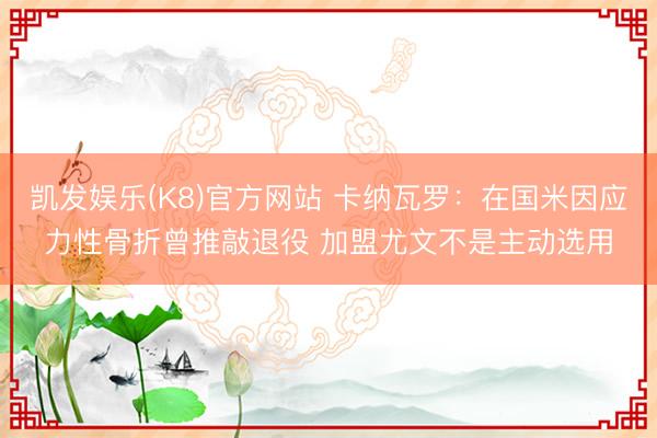 凯发娱乐(K8)官方网站 卡纳瓦罗：在国米因应力性骨折曾推敲退役 加盟尤文不是主动选用