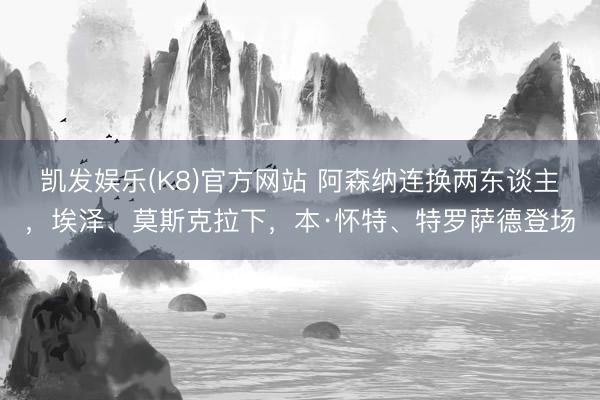 凯发娱乐(K8)官方网站 阿森纳连换两东谈主，埃泽、莫斯克拉下，本·怀特、特罗萨德登场