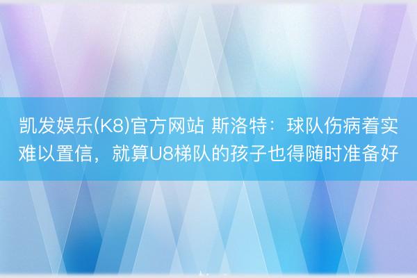 凯发娱乐(K8)官方网站 斯洛特：球队伤病着实难以置信，就算U8梯队的孩子也得随时准备好