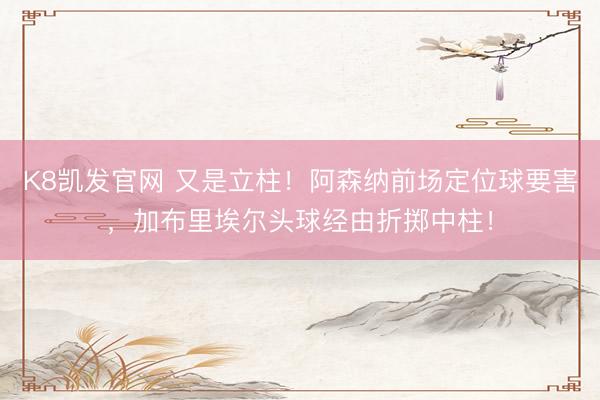 K8凯发官网 又是立柱！阿森纳前场定位球要害，加布里埃尔头球经由折掷中柱！