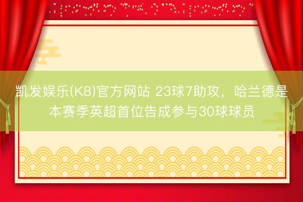 凯发娱乐(K8)官方网站 23球7助攻，哈兰德是本赛季英超首位告成参与30球球员
