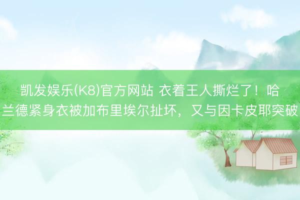 凯发娱乐(K8)官方网站 衣着王人撕烂了！哈兰德紧身衣被加布里埃尔扯坏，又与因卡皮耶突破