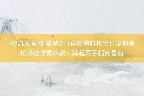 K8凯发官网 曼城2-1再度逾越枪手！瓜迪奥拉场边慷慨庆祝，<a href=