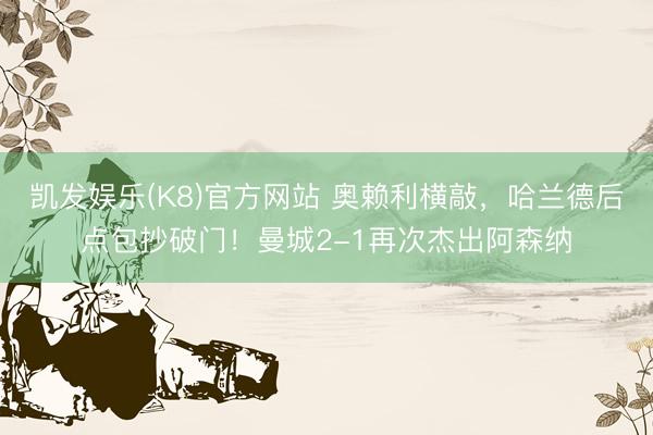 凯发娱乐(K8)官方网站 奥赖利横敲，哈兰德后点包抄破门！曼城2-1再次杰出阿森纳