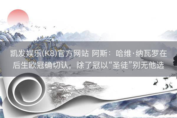 凯发娱乐(K8)官方网站 阿斯：哈维·纳瓦罗在后生欧冠确切认，除了冠以“圣徒”别无他选