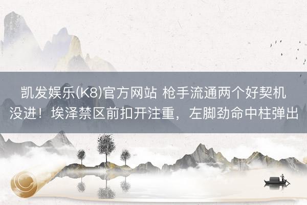 凯发娱乐(K8)官方网站 枪手流通两个好契机没进！埃泽禁区前扣开注重，左脚劲命中柱弹出