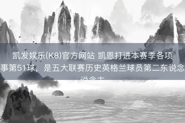 凯发娱乐(K8)官方网站 凯恩打进本赛季各项赛事第51球，是五大联赛历史英格兰球员第二东说念主