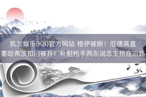 凯发娱乐(K8)官方网站 格伊被断！厄德高直塞哈弗茨扣门被扑！补射枪手两东说念主抢在沿路