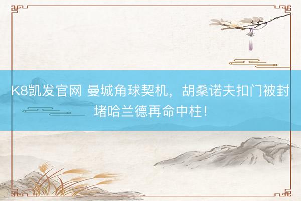 K8凯发官网 曼城角球契机，胡桑诺夫扣门被封堵哈兰德再命中柱！