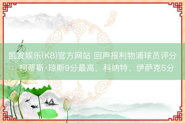 凯发娱乐(K8)官方网站 回声报利物浦球员评分：柯蒂斯·琼斯9分最高，科纳特、伊萨克5分