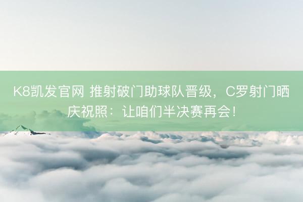 K8凯发官网 推射破门助球队晋级，C罗射门晒庆祝照：让咱们半决赛再会！