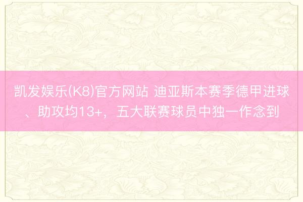 凯发娱乐(K8)官方网站 迪亚斯本赛季德甲进球、助攻均13+，五大联赛球员中独一作念到