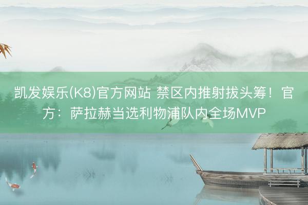 凯发娱乐(K8)官方网站 禁区内推射拔头筹！官方：萨拉赫当选利物浦队内全场MVP