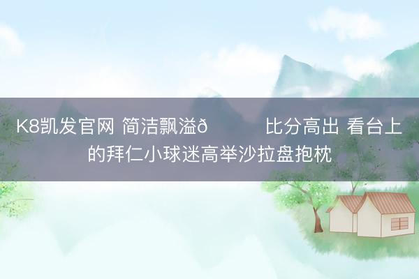 K8凯发官网 简洁飘溢😊比分高出 看台上的拜仁小球迷高举沙拉盘抱枕