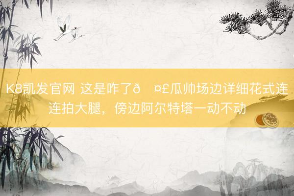 K8凯发官网 这是咋了🤣瓜帅场边详细花式连连拍大腿，<a href=