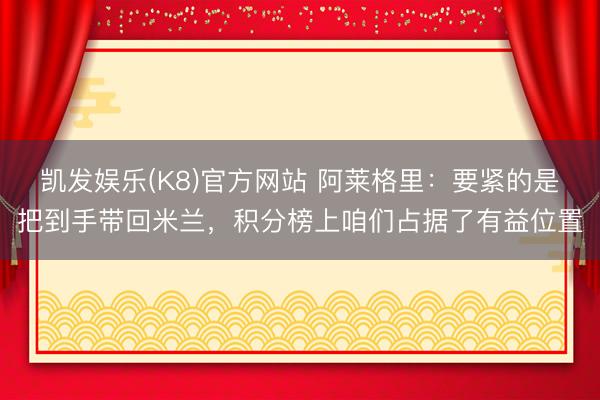 凯发娱乐(K8)官方网站 阿莱格里：要紧的是把到手带回米兰，积分榜上咱们占据了有益位置