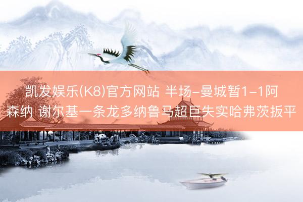凯发娱乐(K8)官方网站 半场-曼城暂1-1阿森纳 谢尔基一条龙多纳鲁马超巨失实哈弗茨扳平