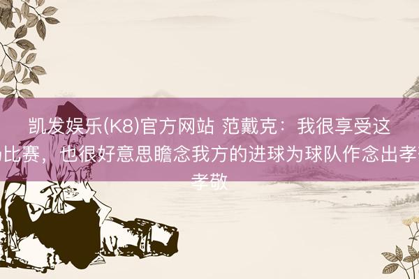 凯发娱乐(K8)官方网站 范戴克：我很享受这场比赛，也很好意思瞻念我方的进球为球队作念出孝敬