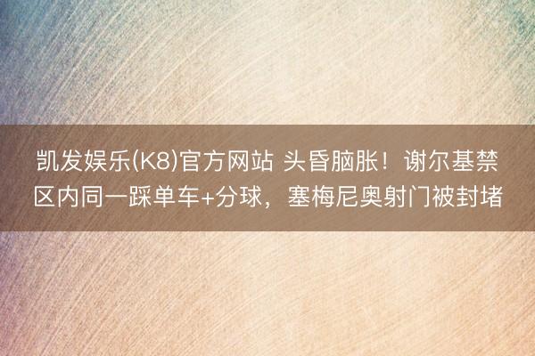 凯发娱乐(K8)官方网站 头昏脑胀！谢尔基禁区内同一踩单车+分球，塞梅尼奥射门被封堵