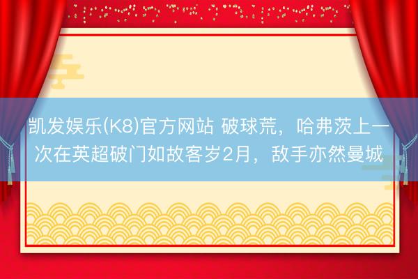 凯发娱乐(K8)官方网站 破球荒，哈弗茨上一次在英超破门如故客岁2月，敌手亦然曼城