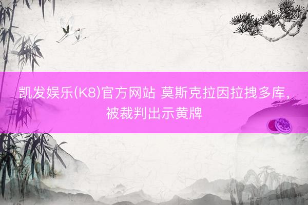 凯发娱乐(K8)官方网站 莫斯克拉因拉拽多库，被裁判出示黄牌