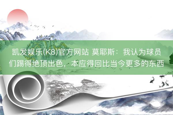 凯发娱乐(K8)官方网站 莫耶斯：我认为球员们踢得绝顶出色，本应得回比当今更多的东西