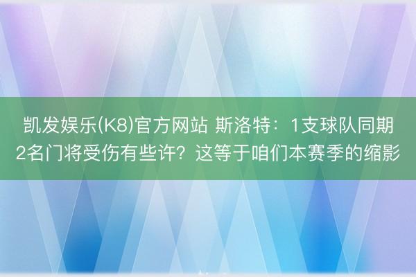 凯发娱乐(K8)官方网站 斯洛特:1支球队同期2名门将受伤有些许?这等于咱们本赛季的缩影