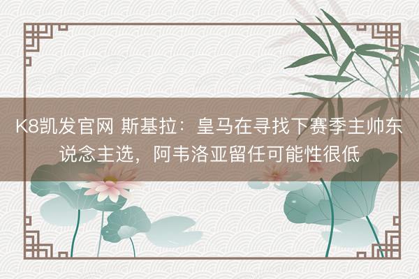 K8凯发官网 斯基拉:皇马在寻找下赛季主帅东说念主选,阿韦洛亚留任可能性很低