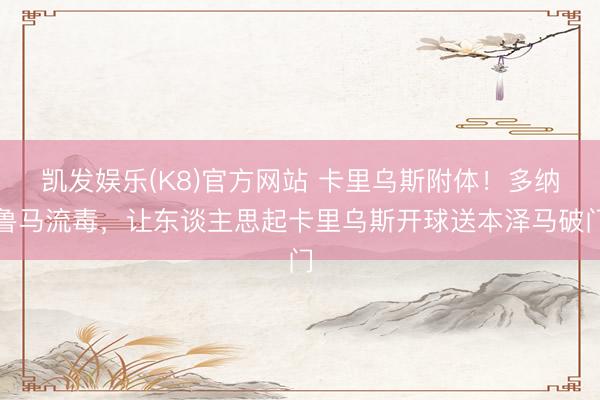 凯发娱乐(K8)官方网站 卡里乌斯附体!多纳鲁马流毒,让东谈主思起卡里乌斯开球送本泽马破门