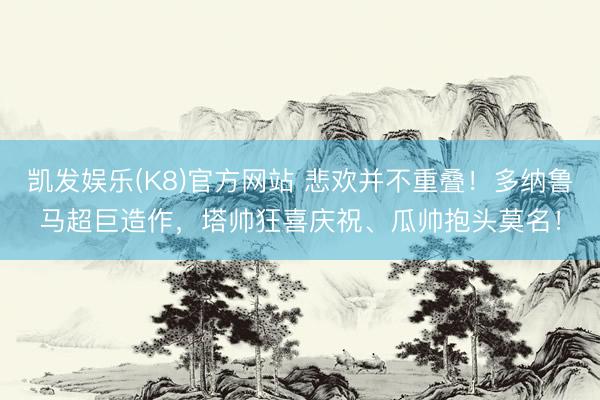 凯发娱乐(K8)官方网站 悲欢并不重叠！多纳鲁马超巨造作，<a href=