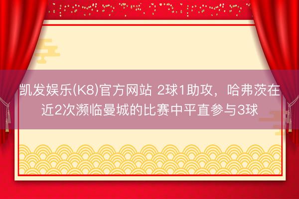 凯发娱乐(K8)官方网站 2球1助攻，哈弗茨在近2次濒临曼城的比赛中平直参与3球