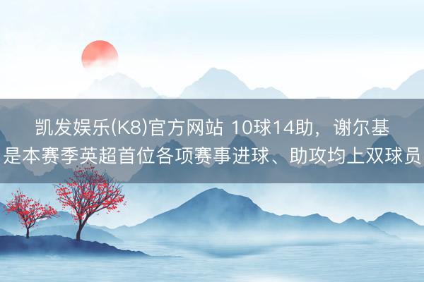 凯发娱乐(K8)官方网站 10球14助，谢尔基是本赛季英超首位各项赛事进球、助攻均上双球员