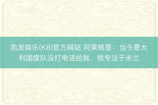 凯发娱乐(K8)官方网站 阿莱格里：当今意大利国度队没打电话给我，我专注于米兰